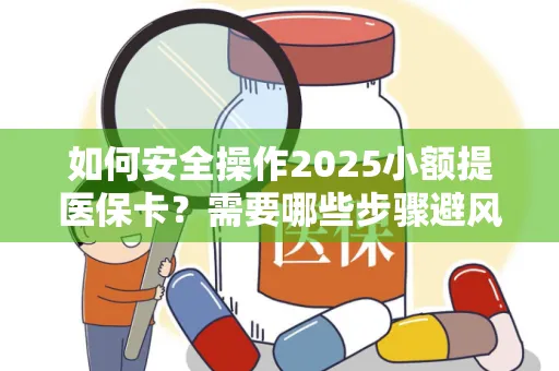 如何安全操作2025小额提医保卡？需要哪些步骤避风险？